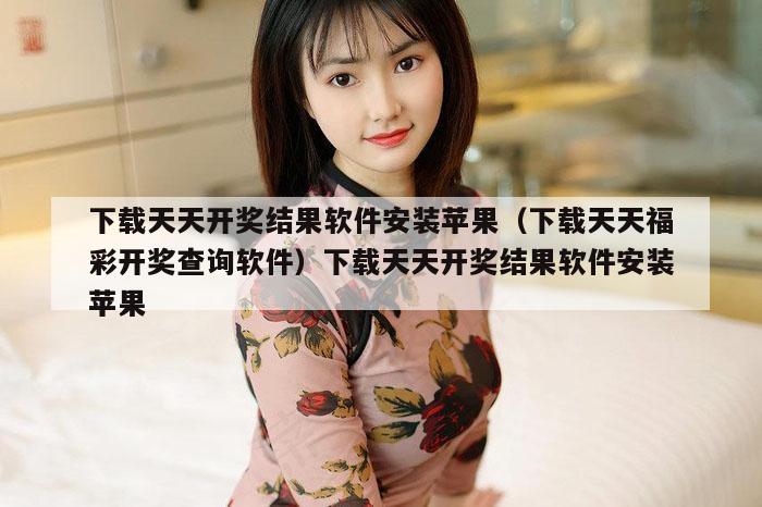 下载天天开奖结果软件安装苹果（下载天天福彩开奖查询软件）下载天天开奖结果软件安装苹果